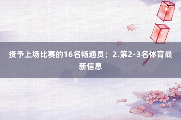 授予上场比赛的16名畅通员；2.第2-3名体育最新信息