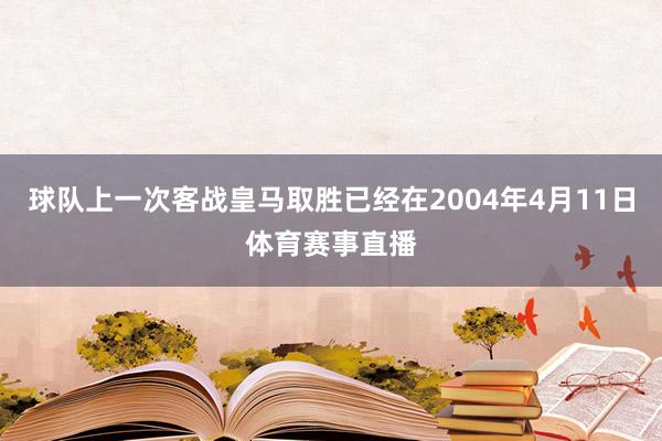 球队上一次客战皇马取胜已经在2004年4月11日体育赛事直播
