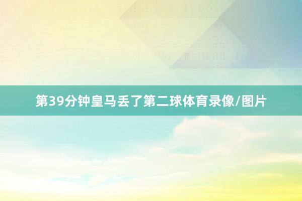 第39分钟皇马丢了第二球体育录像/图片