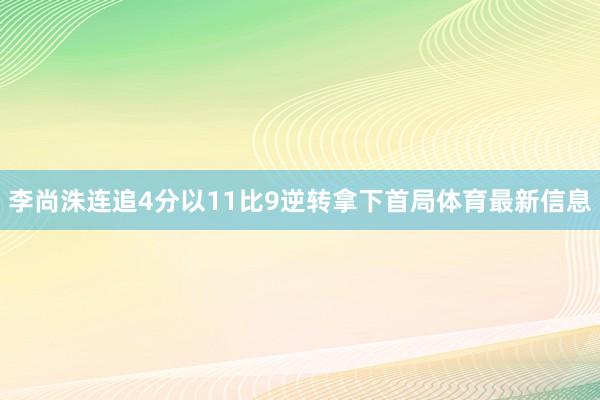 李尚洙连追4分以11比9逆转拿下首局体育最新信息