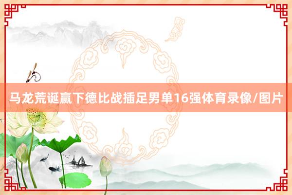 马龙荒诞赢下德比战插足男单16强体育录像/图片