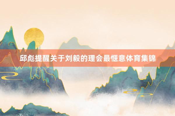 邱彪提醒关于刘毅的理会最惬意体育集锦