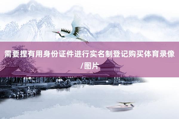 需要捏有用身份证件进行实名制登记购买体育录像/图片