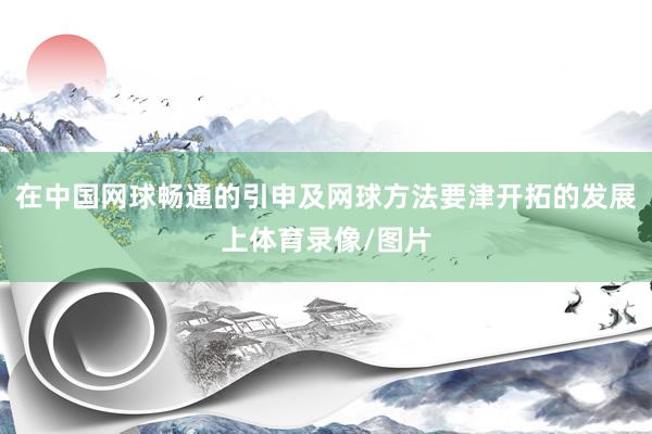 在中国网球畅通的引申及网球方法要津开拓的发展上体育录像/图片
