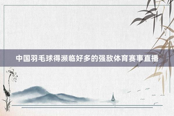 中国羽毛球得濒临好多的强敌体育赛事直播