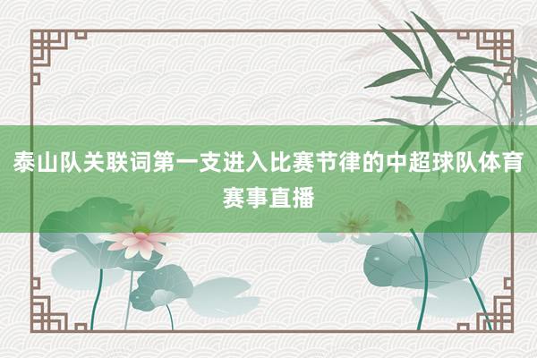 泰山队关联词第一支进入比赛节律的中超球队体育赛事直播