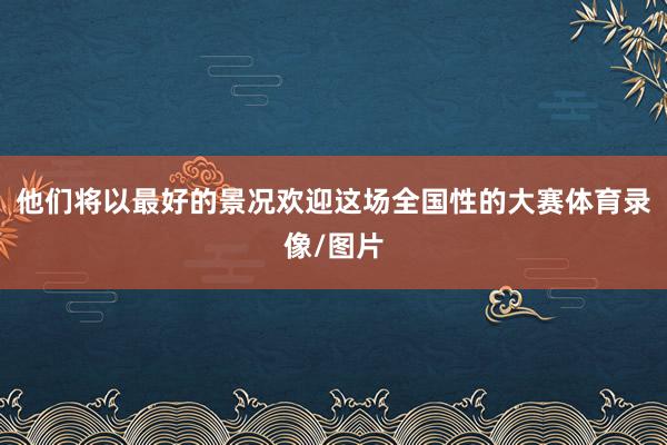 他们将以最好的景况欢迎这场全国性的大赛体育录像/图片