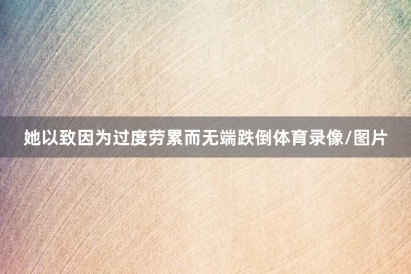 她以致因为过度劳累而无端跌倒体育录像/图片