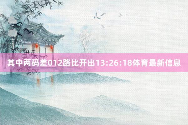 其中两码差012路比开出13:26:18体育最新信息
