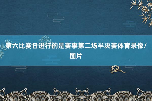 第六比赛日进行的是赛事第二场半决赛体育录像/图片