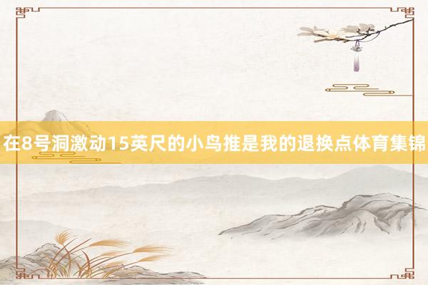 在8号洞激动15英尺的小鸟推是我的退换点体育集锦