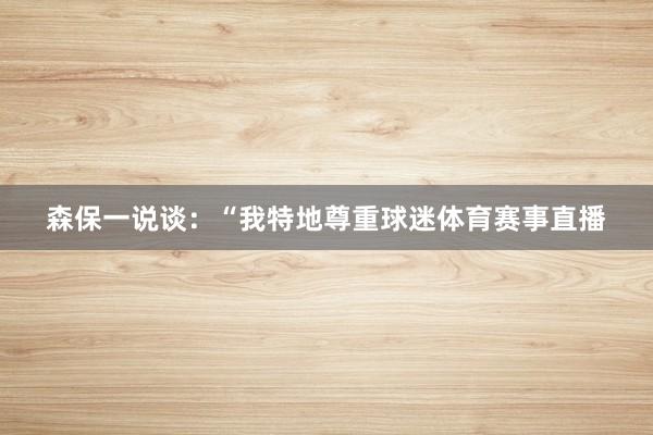 森保一说谈：“我特地尊重球迷体育赛事直播