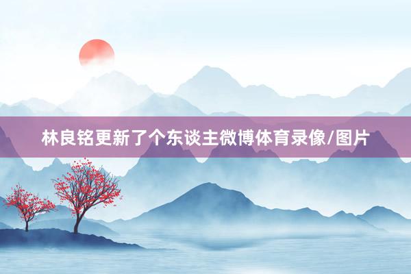 林良铭更新了个东谈主微博体育录像/图片