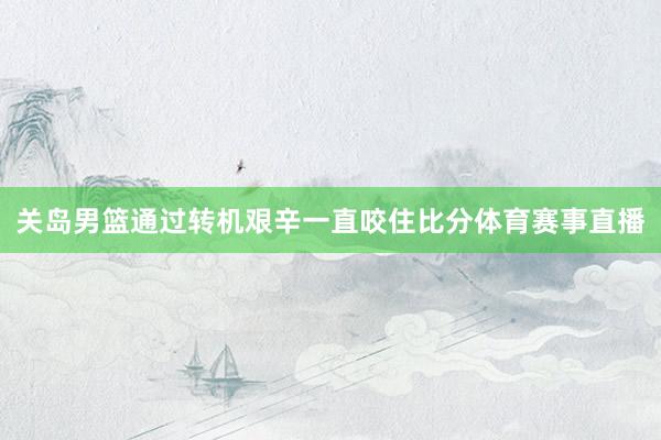 关岛男篮通过转机艰辛一直咬住比分体育赛事直播