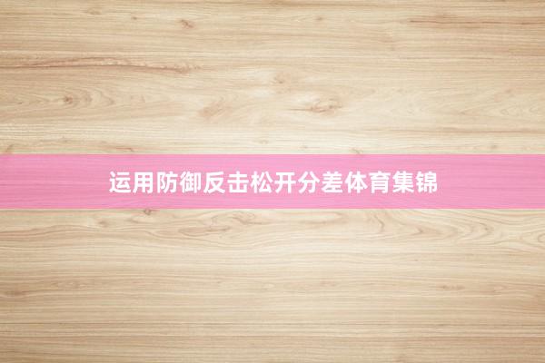 运用防御反击松开分差体育集锦