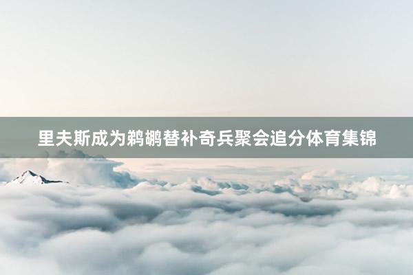 里夫斯成为鹈鹕替补奇兵聚会追分体育集锦