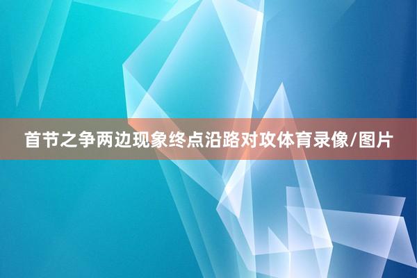 首节之争两边现象终点沿路对攻体育录像/图片