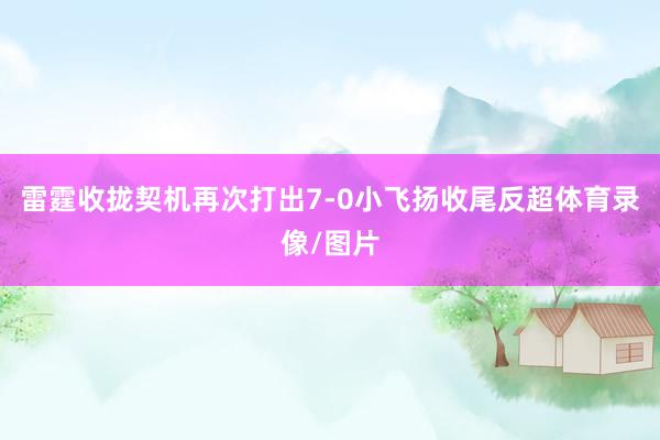 雷霆收拢契机再次打出7-0小飞扬收尾反超体育录像/图片