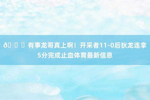 👍有事龙哥真上啊！开采者11-0后狄龙连拿5分完成止血体育最新信息