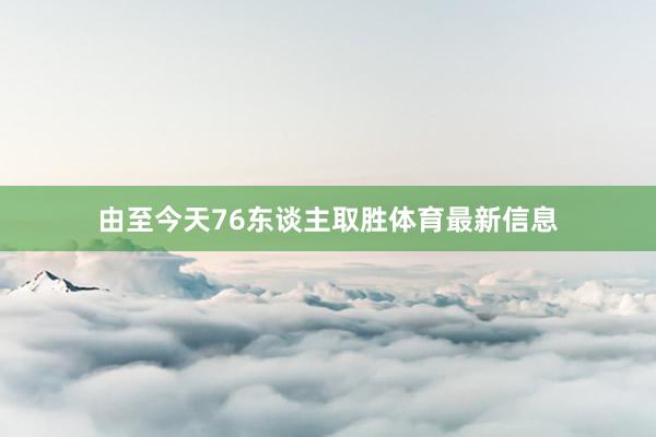 由至今天76东谈主取胜体育最新信息