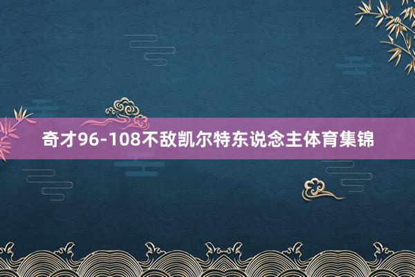 奇才96-108不敌凯尔特东说念主体育集锦