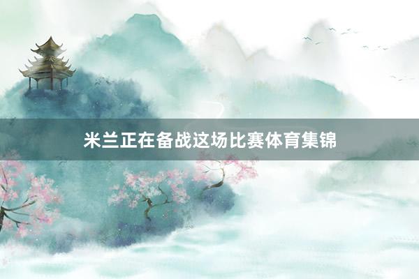 米兰正在备战这场比赛体育集锦
