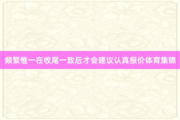 频繁惟一在收尾一致后才会建议认真报价体育集锦