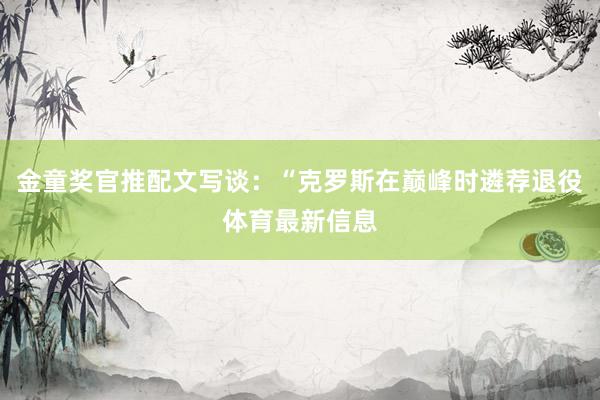 金童奖官推配文写谈：“克罗斯在巅峰时遴荐退役体育最新信息