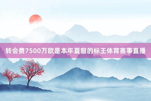 转会费7500万欧是本年夏窗的标王体育赛事直播