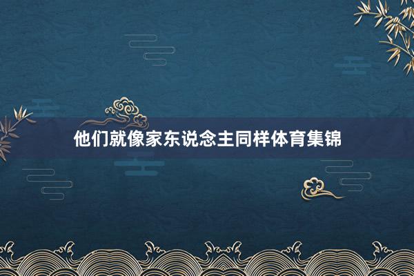 他们就像家东说念主同样体育集锦