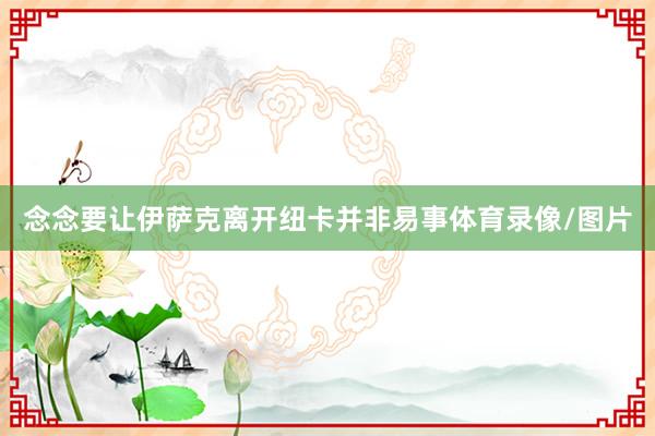 念念要让伊萨克离开纽卡并非易事体育录像/图片