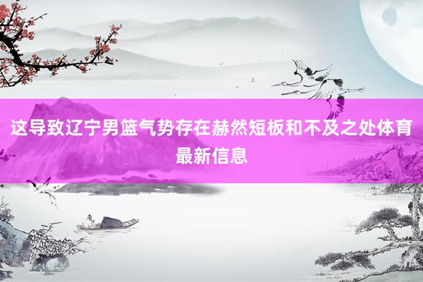 这导致辽宁男篮气势存在赫然短板和不及之处体育最新信息