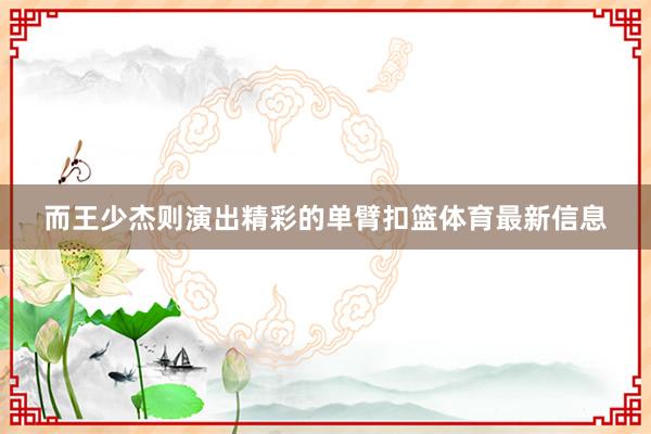 而王少杰则演出精彩的单臂扣篮体育最新信息