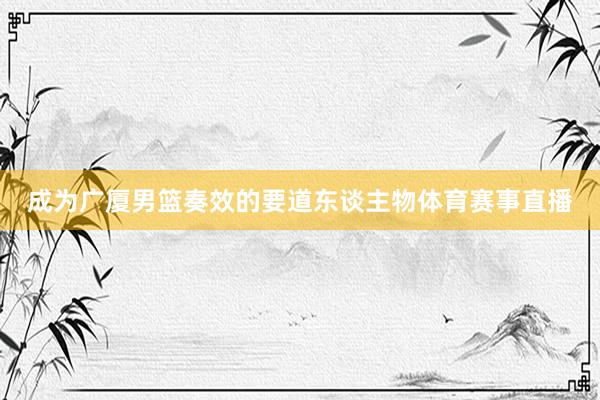 成为广厦男篮奏效的要道东谈主物体育赛事直播