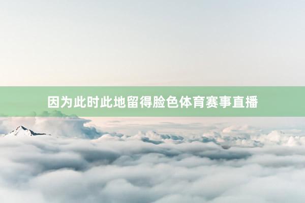 因为此时此地留得脸色体育赛事直播