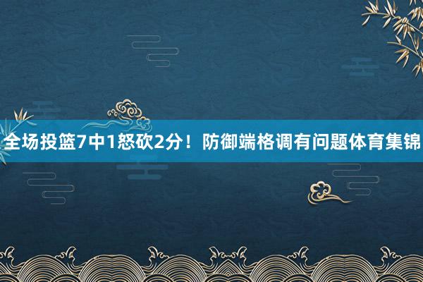 全场投篮7中1怒砍2分！防御端格调有问题体育集锦