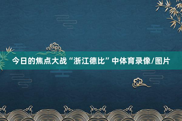 今日的焦点大战“浙江德比”中体育录像/图片