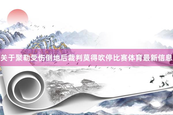 关于聚勒受伤倒地后裁判莫得吹停比赛体育最新信息