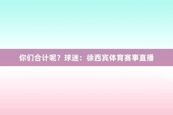 你们合计呢？球迷：徐西宾体育赛事直播