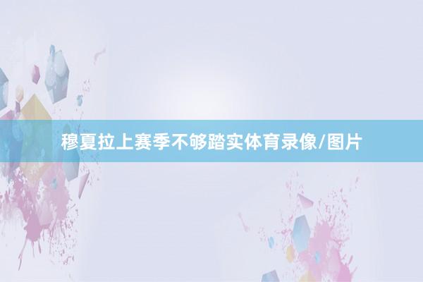 穆夏拉上赛季不够踏实体育录像/图片