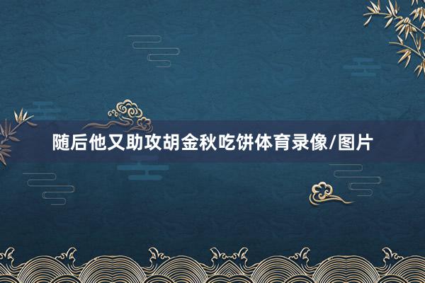 随后他又助攻胡金秋吃饼体育录像/图片