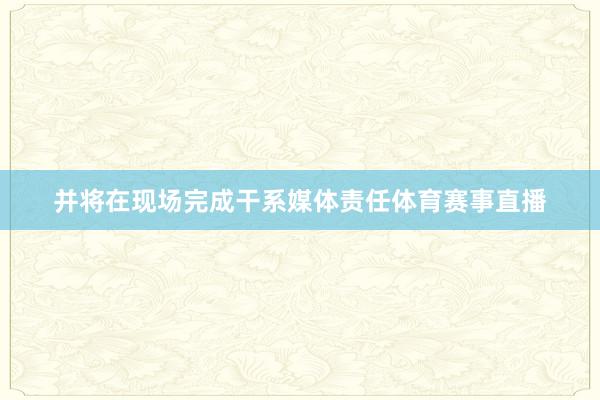 并将在现场完成干系媒体责任体育赛事直播