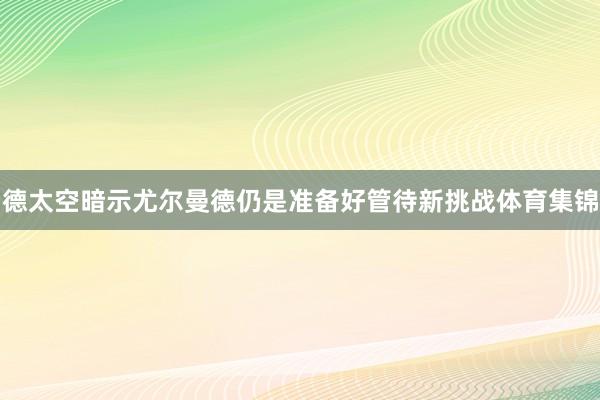 德太空暗示尤尔曼德仍是准备好管待新挑战体育集锦