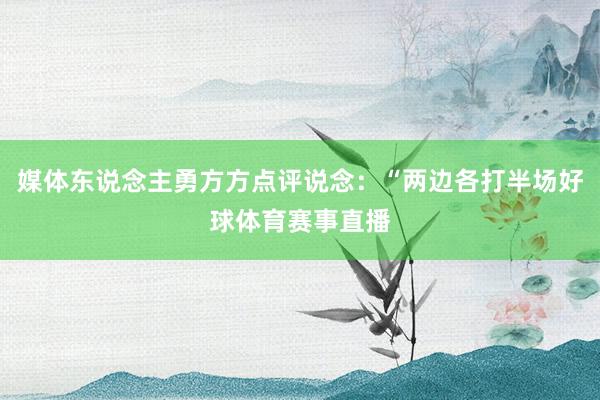 媒体东说念主勇方方点评说念：“两边各打半场好球体育赛事直播