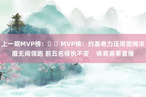上一期MVP榜：⭐️MVP榜：约基奇力压塔图姆浓眉无间领跑 前五名保执不变    体育赛事直播