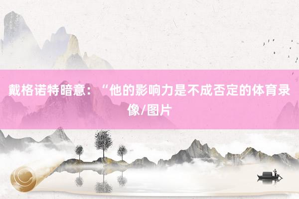 戴格诺特暗意：“他的影响力是不成否定的体育录像/图片
