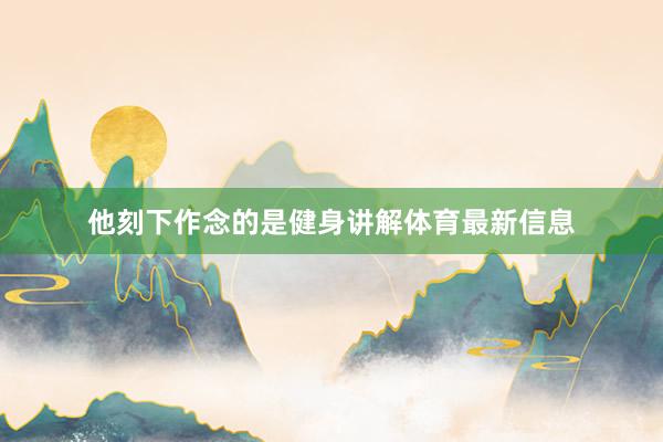 他刻下作念的是健身讲解体育最新信息