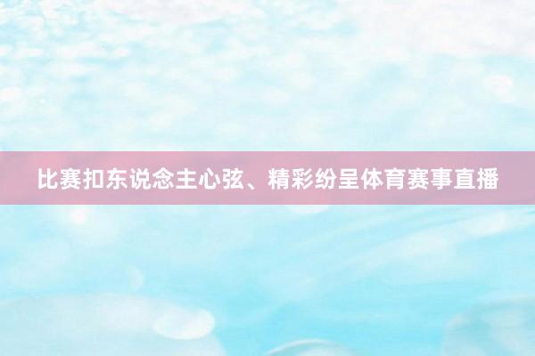 比赛扣东说念主心弦、精彩纷呈体育赛事直播