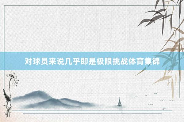 对球员来说几乎即是极限挑战体育集锦