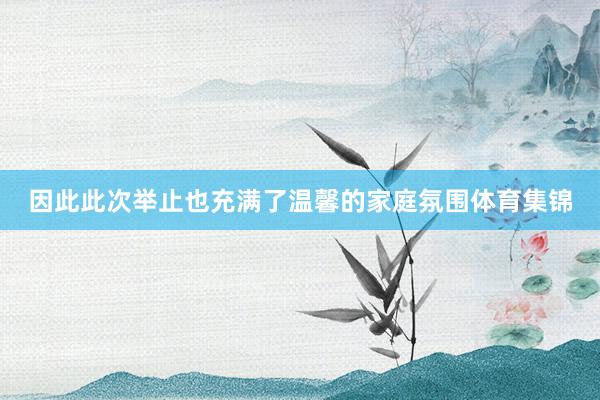 因此此次举止也充满了温馨的家庭氛围体育集锦